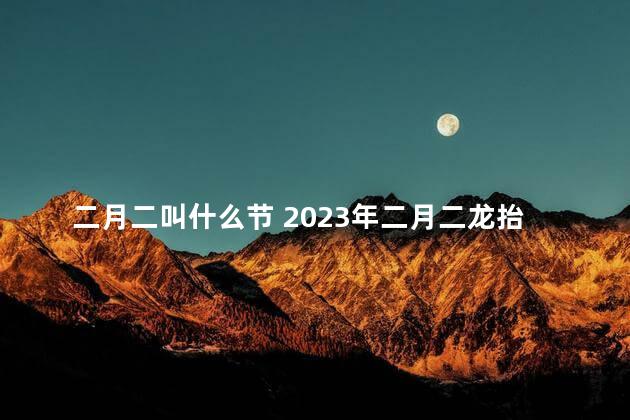 二月二叫什么节 2023年二月二龙抬头是几号